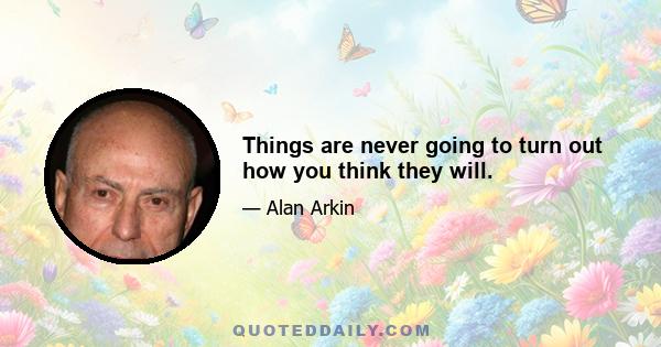 Things are never going to turn out how you think they will.