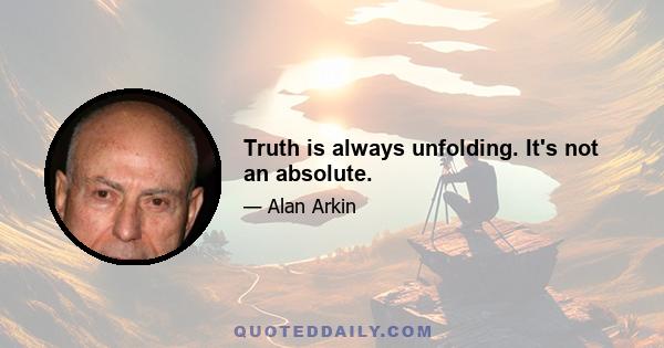 Truth is always unfolding. It's not an absolute.