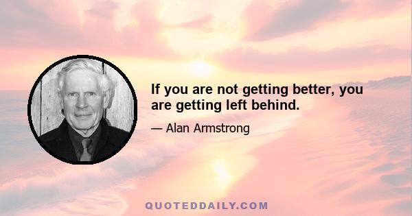 If you are not getting better, you are getting left behind.