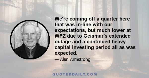 We're coming off a quarter here that was in-line with our expectations, but much lower at WPZ due to Geismar's extended outage and a continued heavy capital investing period all as was expected.