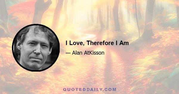 I Love, Therefore I Am