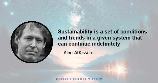 Sustainability is a set of conditions and trends in a given system that can continue indefinitely