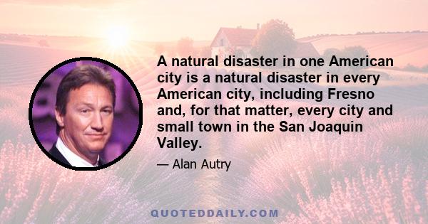 A natural disaster in one American city is a natural disaster in every American city, including Fresno and, for that matter, every city and small town in the San Joaquin Valley.