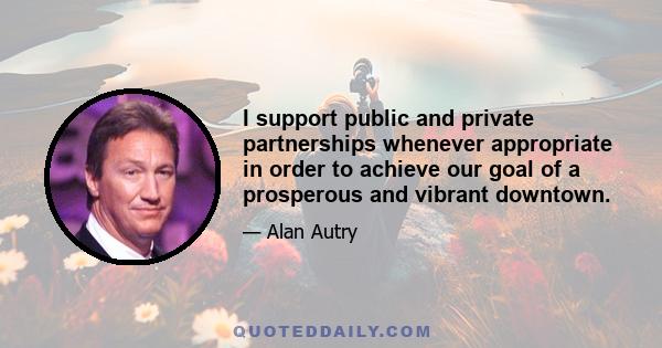 I support public and private partnerships whenever appropriate in order to achieve our goal of a prosperous and vibrant downtown.