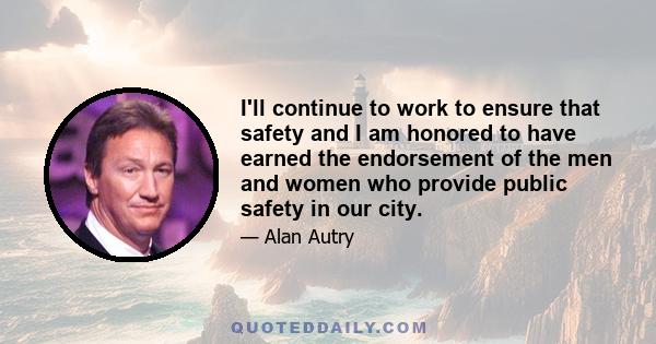 I'll continue to work to ensure that safety and I am honored to have earned the endorsement of the men and women who provide public safety in our city.