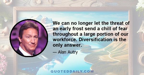 We can no longer let the threat of an early frost send a chill of fear throughout a large portion of our workforce. Diversification is the only answer.