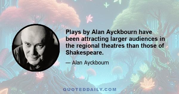 Plays by Alan Ayckbourn have been attracting larger audiences in the regional theatres than those of Shakespeare.