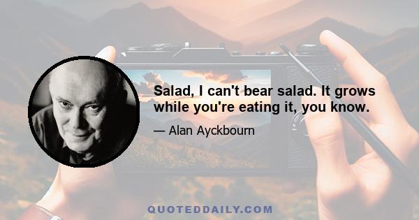 Salad, I can't bear salad. It grows while you're eating it, you know.