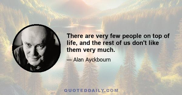 There are very few people on top of life, and the rest of us don't like them very much.