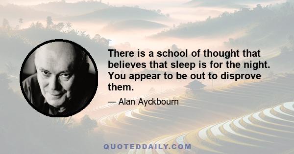 There is a school of thought that believes that sleep is for the night. You appear to be out to disprove them.