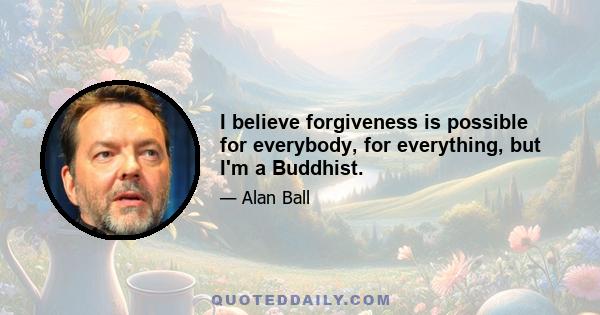 I believe forgiveness is possible for everybody, for everything, but I'm a Buddhist.