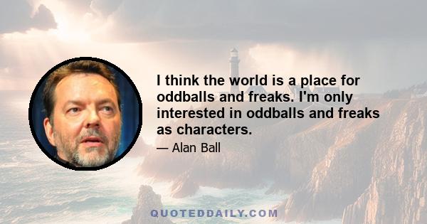 I think the world is a place for oddballs and freaks. I'm only interested in oddballs and freaks as characters.