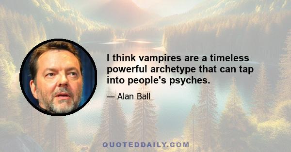 I think vampires are a timeless powerful archetype that can tap into people's psyches.