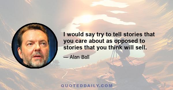 I would say try to tell stories that you care about as opposed to stories that you think will sell.