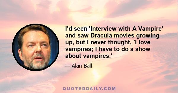 I'd seen 'Interview with A Vampire' and saw Dracula movies growing up, but I never thought, 'I love vampires; I have to do a show about vampires.'