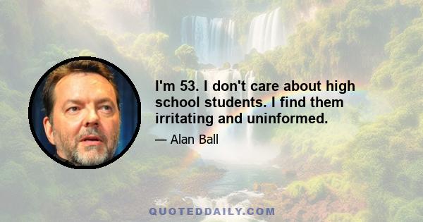 I'm 53. I don't care about high school students. I find them irritating and uninformed.