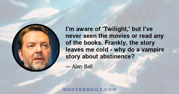 I'm aware of 'Twilight,' but I've never seen the movies or read any of the books. Frankly, the story leaves me cold - why do a vampire story about abstinence?