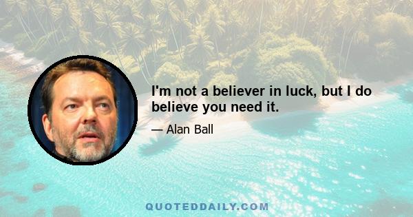 I'm not a believer in luck, but I do believe you need it.