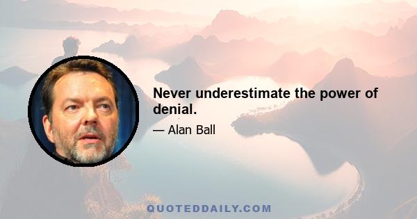 Never underestimate the power of denial.