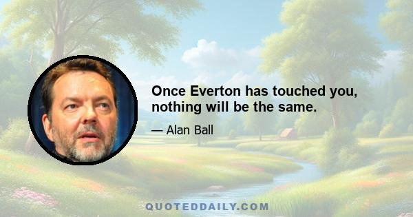 Once Everton has touched you, nothing will be the same.