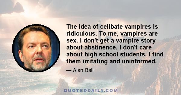 The idea of celibate vampires is ridiculous. To me, vampires are sex. I don't get a vampire story about abstinence. I don't care about high school students. I find them irritating and uninformed.