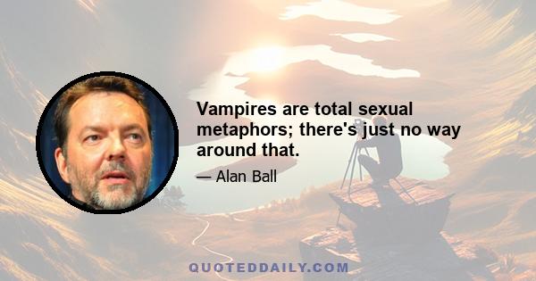 Vampires are total sexual metaphors; there's just no way around that.