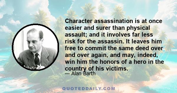 Character assassination is at once easier and surer than physical assault; and it involves far less risk for the assassin. It leaves him free to commit the same deed over and over again, and may, indeed, win him the