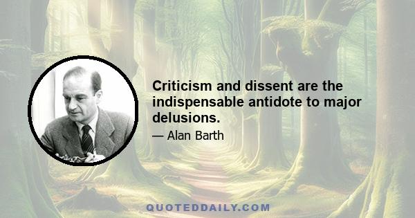 Criticism and dissent are the indispensable antidote to major delusions.