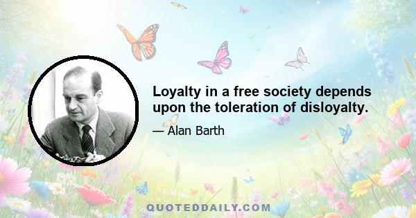 Loyalty in a free society depends upon the toleration of disloyalty.