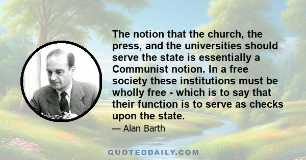 The notion that the church, the press, and the universities should serve the state is essentially a Communist notion. In a free society these institutions must be wholly free - which is to say that their function is to