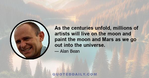 As the centuries unfold, millions of artists will live on the moon and paint the moon and Mars as we go out into the universe.