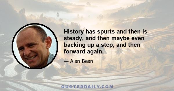 History has spurts and then is steady, and then maybe even backing up a step, and then forward again.