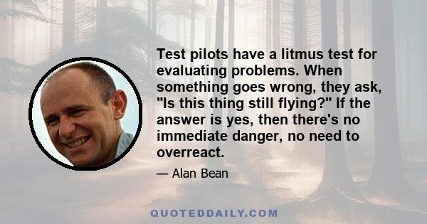 Test pilots have a litmus test for evaluating problems. When something goes wrong, they ask, Is this thing still flying? If the answer is yes, then there's no immediate danger, no need to overreact.