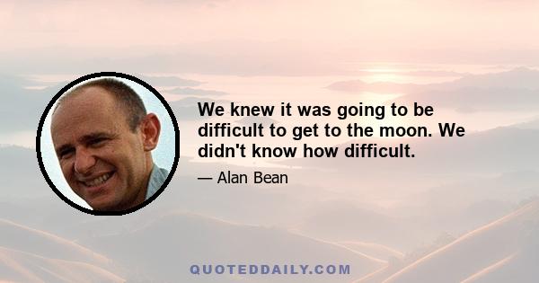 We knew it was going to be difficult to get to the moon. We didn't know how difficult.