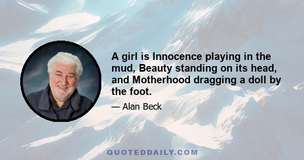 A girl is Innocence playing in the mud, Beauty standing on its head, and Motherhood dragging a doll by the foot.