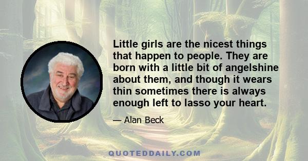 Little girls are the nicest things that happen to people. They are born with a little bit of angelshine about them, and though it wears thin sometimes there is always enough left to lasso your heart.