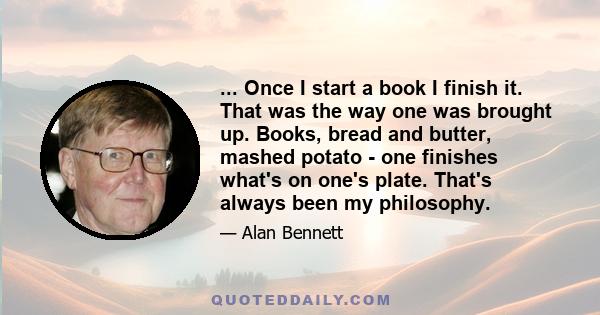 ... Once I start a book I finish it. That was the way one was brought up. Books, bread and butter, mashed potato - one finishes what's on one's plate. That's always been my philosophy.