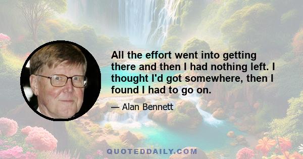 All the effort went into getting there and then I had nothing left. I thought I'd got somewhere, then I found I had to go on.