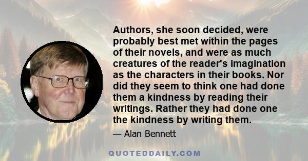 Authors, she soon decided, were probably best met within the pages of their novels, and were as much creatures of the reader's imagination as the characters in their books. Nor did they seem to think one had done them a 