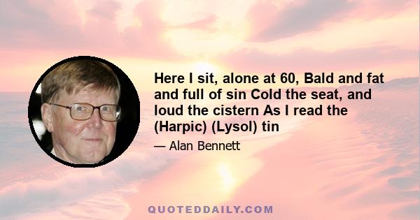 Here I sit, alone at 60, Bald and fat and full of sin Cold the seat, and loud the cistern As I read the (Harpic) (Lysol) tin