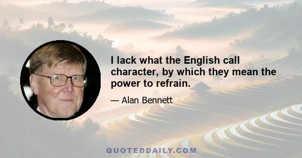 I lack what the English call character, by which they mean the power to refrain.