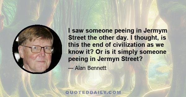 I saw someone peeing in Jermym Street the other day. I thought, is this the end of civilization as we know it? Or is it simply someone peeing in Jermyn Street?