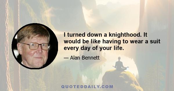 I turned down a knighthood. It would be like having to wear a suit every day of your life.