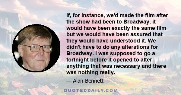 If, for instance, we'd made the film after the show had been to Broadway, it would have been exactly the same film but we would have been assured that they would have understood it. We didn't have to do any alterations