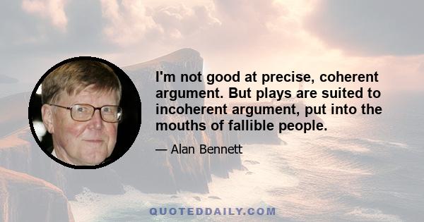 I'm not good at precise, coherent argument. But plays are suited to incoherent argument, put into the mouths of fallible people.