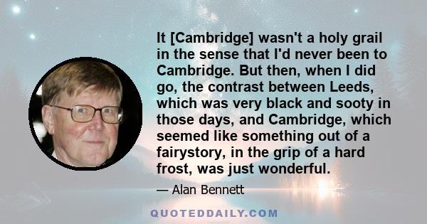 It [Cambridge] wasn't a holy grail in the sense that I'd never been to Cambridge. But then, when I did go, the contrast between Leeds, which was very black and sooty in those days, and Cambridge, which seemed like