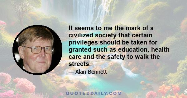 It seems to me the mark of a civilized society that certain privileges should be taken for granted such as education, health care and the safety to walk the streets.