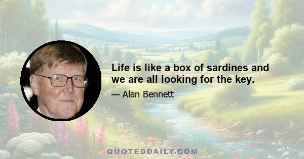 Life is like a box of sardines and we are all looking for the key.