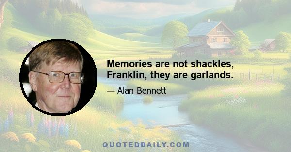 Memories are not shackles, Franklin, they are garlands.