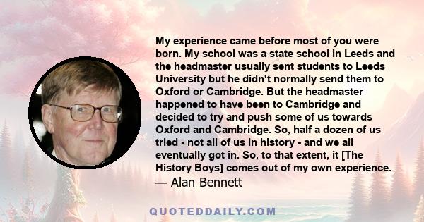 My experience came before most of you were born. My school was a state school in Leeds and the headmaster usually sent students to Leeds University but he didn't normally send them to Oxford or Cambridge. But the